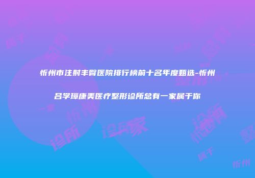 忻州市注射丰臀医院排行榜前十名年度甄选-忻州吕学璋康美医疗整形诊所总有一家属于你