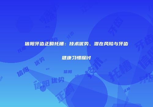 信阳牙齿正畸托槽：技术优势、潜在风险与牙齿健康习惯探讨