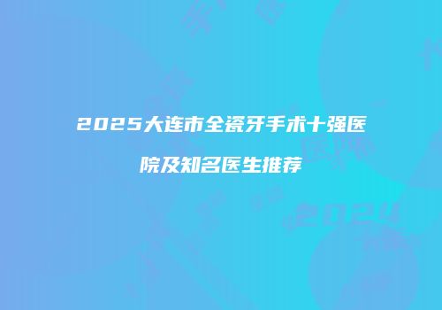 2025大连市全瓷牙手术十强医院及知名医生推荐