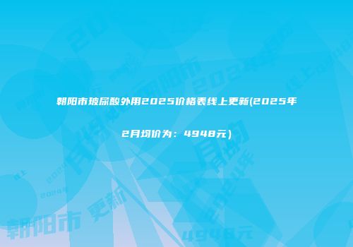 朝阳市玻尿酸外用2025价格表线上更新(2025年2月均价为：4948元）