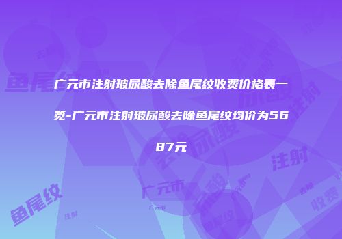 广元市注射玻尿酸去除鱼尾纹收费价格表一览-广元市注射玻尿酸去除鱼尾纹均价为5687元