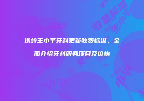 铁岭王小平牙科更新收费标准，全面介绍牙科服务项目及价格