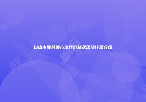 白山市腋臭偏方治疗价格及医院详细介绍