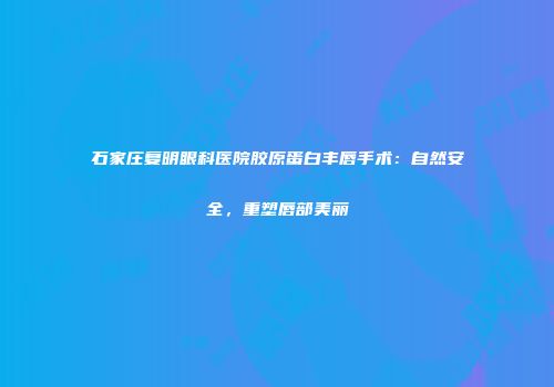 石家庄复明眼科医院胶原蛋白丰唇手术：自然安全，重塑唇部美丽