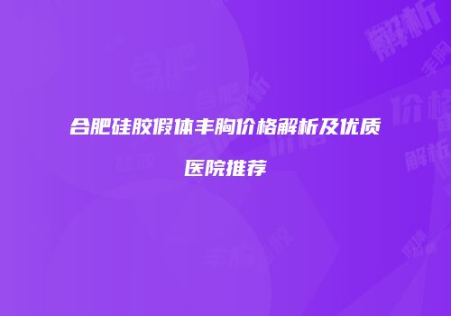 合肥硅胶假体丰胸价格解析及优质医院推荐