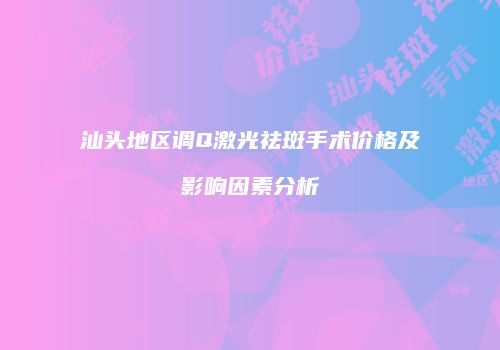 汕头地区调Q激光祛斑手术价格及影响因素分析