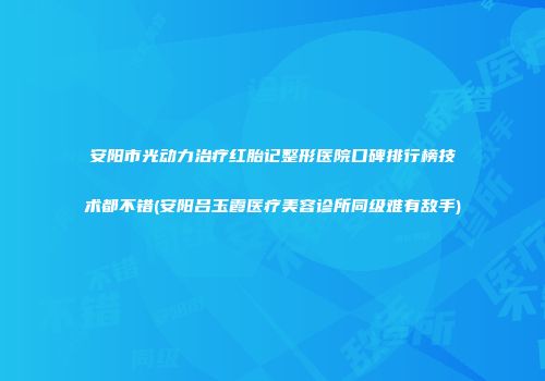 安阳市光动力治疗红胎记整形医院口碑排行榜技术都不错(安阳吕玉霞医疗美容诊所同级难有敌手)
