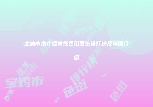 宝鸡市治疗遗传性色斑医生排行榜及详细介绍