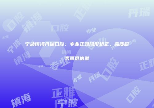 宁波镇海丹瑞口腔：专业正雅隐形矫正，品质服务赢得信赖