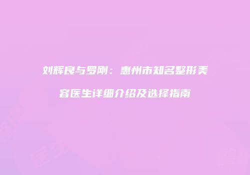 刘辉良与罗刚：惠州市知名整形美容医生详细介绍及选择指南