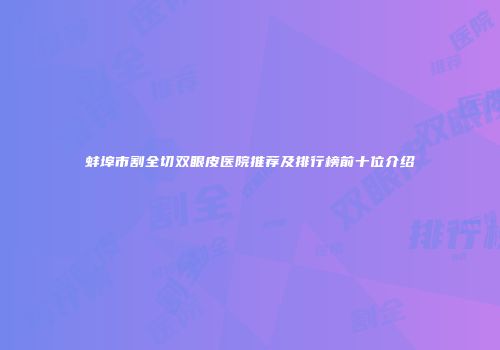 蚌埠市割全切双眼皮医院推荐及排行榜前十位介绍