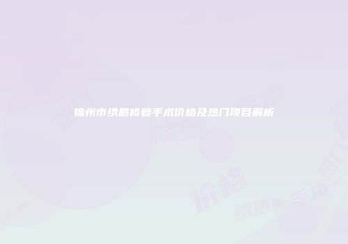 锦州市绣眉修复手术价格及热门项目解析