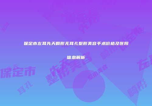 保定市左耳先天畸形无耳孔整形美容手术价格及医院信息解析