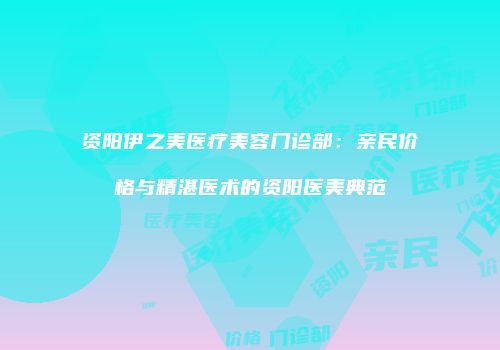 资阳伊之美医疗美容门诊部：亲民价格与精湛医术的资阳医美典范