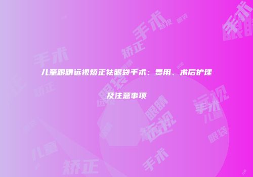 儿童眼睛远视矫正祛眼袋手术：费用、术后护理及注意事项