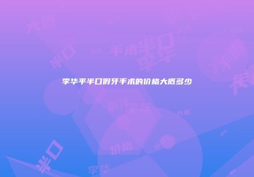 李华平半口假牙手术的价格大概多少