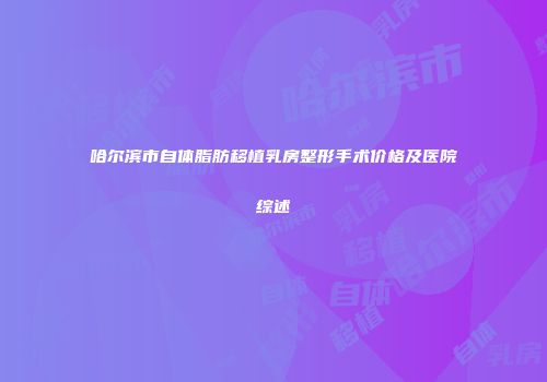 哈尔滨市自体脂肪移植乳房整形手术价格及医院综述
