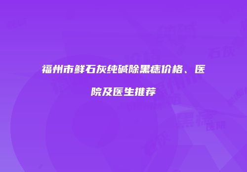 福州市鲜石灰纯碱除黑痣价格、医院及医生推荐