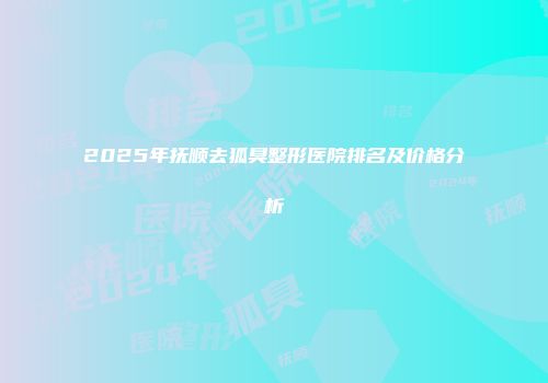 2025年抚顺去狐臭整形医院排名及价格分析