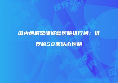 国内疤痕挛缩修复医院排行榜：推荐前50家贴心医院