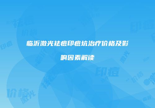 临沂激光祛痘印痘坑治疗价格及影响因素解读