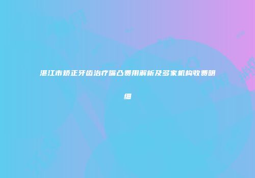 湛江市矫正牙齿治疗嘴凸费用解析及多家机构收费明细