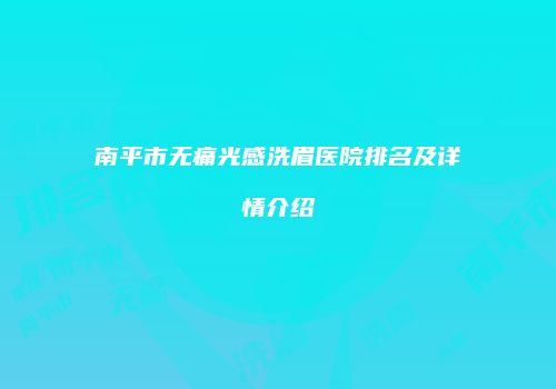 南平市无痛光感洗眉医院排名及详情介绍