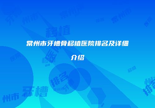 常州市牙槽骨移植医院排名及详细介绍