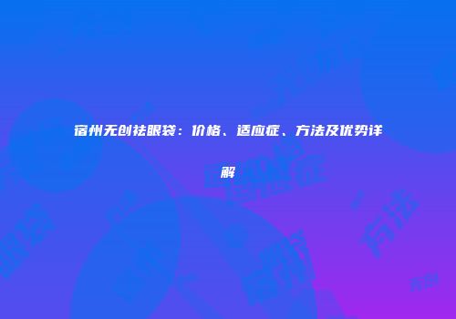 宿州无创祛眼袋：价格、适应症、方法及优势详解
