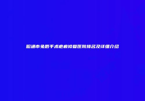 昭通市兔唇手术疤痕修复医院排名及详细介绍