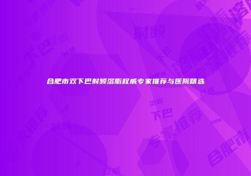 合肥市双下巴射频溶脂权威专家推荐与医院精选