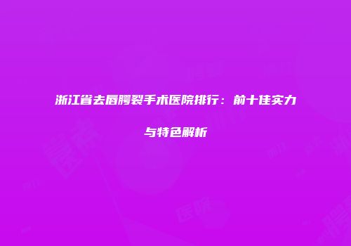 浙江省去唇腭裂手术医院排行：前十佳实力与特色解析
