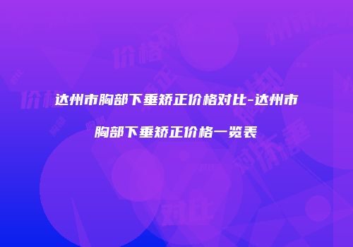 达州市胸部下垂矫正价格对比-达州市胸部下垂矫正价格一览表