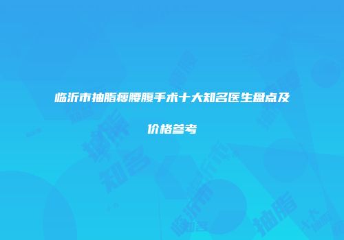 临沂市抽脂瘦腰腹手术十大知名医生盘点及价格参考