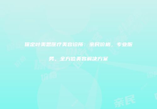 保定叶美思医疗美容诊所：亲民价格，专业服务，全方位美容解决方案