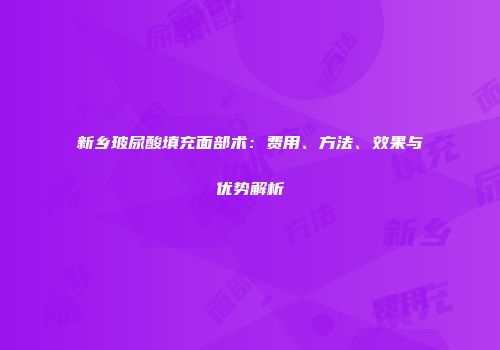 新乡玻尿酸填充面部术：费用、方法、效果与优势解析