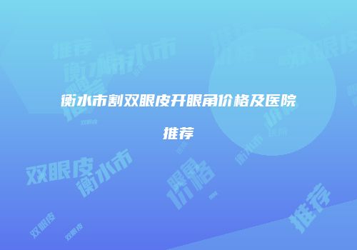 衡水市割双眼皮开眼角价格及医院推荐