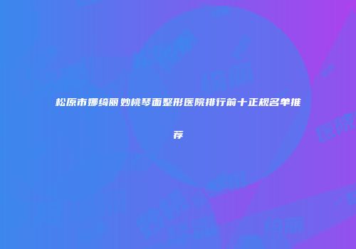 松原市娜绮丽妙桃琴面整形医院排行前十正规名单推荐