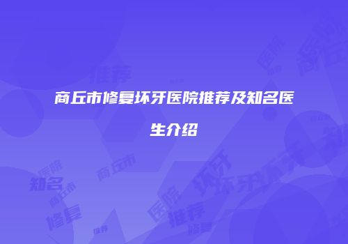 商丘市修复坏牙医院推荐及知名医生介绍