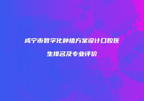 咸宁市数字化种植方案设计口腔医生排名及专业评价