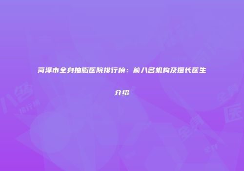 菏泽市全身抽脂医院排行榜：前八名机构及擅长医生介绍