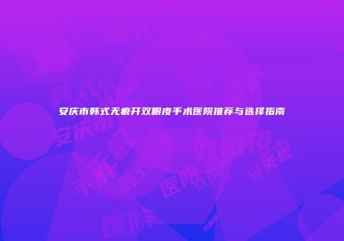 安庆市韩式无痕开双眼皮手术医院推荐与选择指南