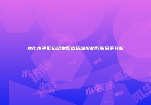 焦作水平低位阻生智齿拔除价格影响因素分析