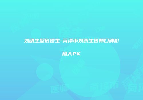 刘明生整形医生-菏泽市刘明生医师口碑价格大PK