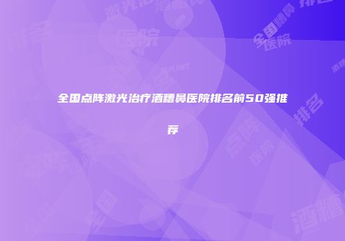 全国点阵激光治疗酒糟鼻医院排名前50强推荐