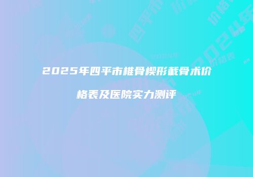 2025年四平市椎骨楔形截骨术价格表及医院实力测评