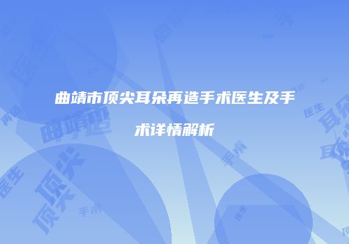 曲靖市顶尖耳朵再造手术医生及手术详情解析