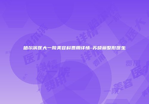 哈尔滨医大一院美容科费用详情-苏晓丽整形医生