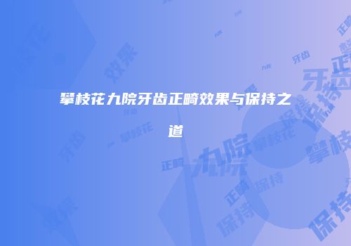 攀枝花九院牙齿正畸效果与保持之道