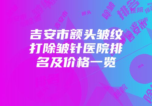 吉安市额头皱纹打除皱针医院排名及价格一览